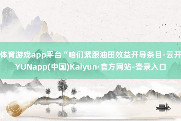 体育游戏app平台　　“咱们紧跟油田效益开导条目-云开YUNapp(中国)Kaiyun·官方网站-登录入口