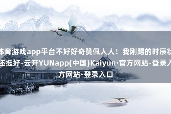 体育游戏app平台不好好奇赞佩人人！我刚踢的时辰状况还挺好-云开YUNapp(中国)Kaiyun·官方网站-登录入口