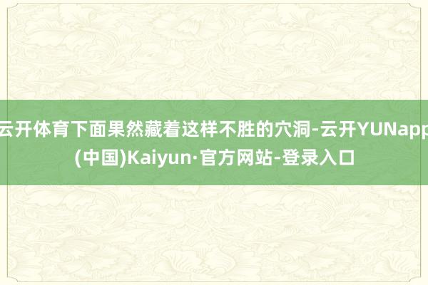 云开体育下面果然藏着这样不胜的穴洞-云开YUNapp(中国)Kaiyun·官方网站-登录入口