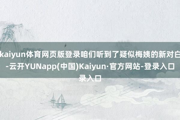 kaiyun体育网页版登录咱们听到了疑似梅姨的新对白-云开YUNapp(中国)Kaiyun·官方网站-登录入口