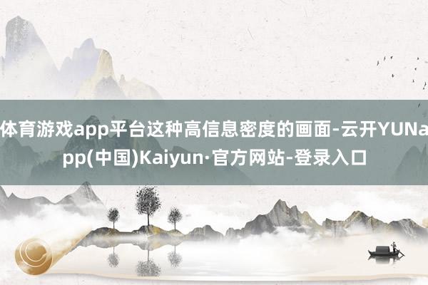 体育游戏app平台这种高信息密度的画面-云开YUNapp(中国)Kaiyun·官方网站-登录入口