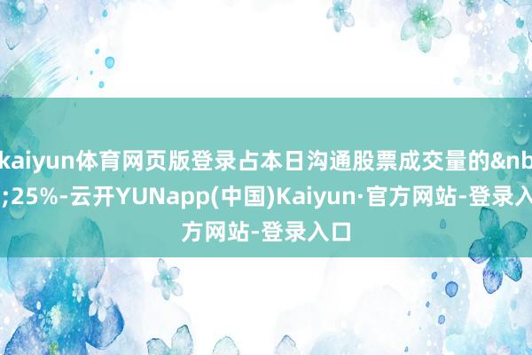 kaiyun体育网页版登录占本日沟通股票成交量的&nbsp;25%-云开YUNapp(中国)Kaiyun·官方网站-登录入口