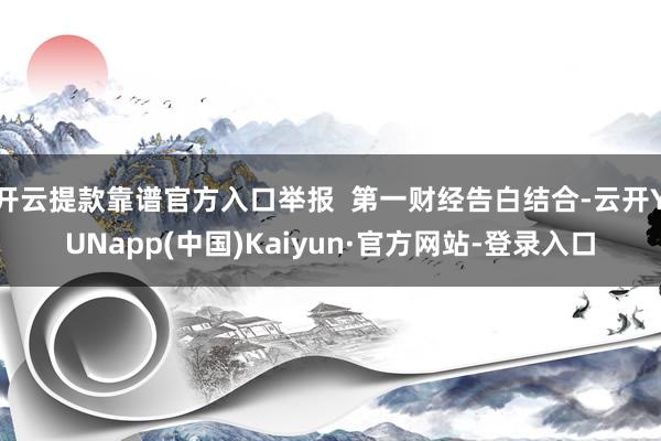 开云提款靠谱官方入口举报  第一财经告白结合-云开YUNapp(中国)Kaiyun·官方网站-登录入口
