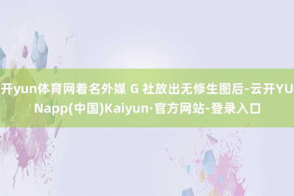 开yun体育网着名外媒 G 社放出无修生图后-云开YUNapp(中国)Kaiyun·官方网站-登录入口