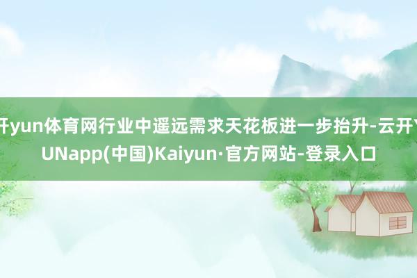 开yun体育网行业中遥远需求天花板进一步抬升-云开YUNapp(中国)Kaiyun·官方网站-登录入口