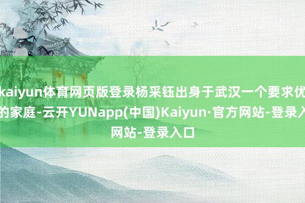 kaiyun体育网页版登录杨采钰出身于武汉一个要求优厚的家庭-云开YUNapp(中国)Kaiyun·官方网站-登录入口