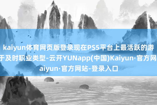 kaiyun体育网页版登录现在PS5平台上最活跃的游戏简直齐属于及时职业类型-云开YUNapp(中国)Kaiyun·官方网站-登录入口