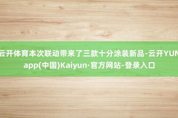 云开体育本次联动带来了三款十分涂装新品-云开YUNapp(中国)Kaiyun·官方网站-登录入口