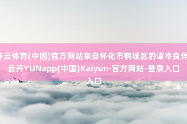 开云体育(中国)官方网站来自怀化市鹤城区的谭岑良伴-云开YUNapp(中国)Kaiyun·官方网站-登录入口