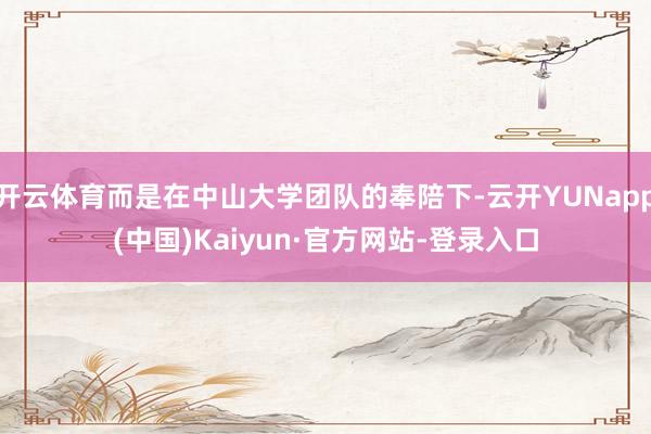 开云体育而是在中山大学团队的奉陪下-云开YUNapp(中国)Kaiyun·官方网站-登录入口