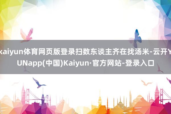 kaiyun体育网页版登录扫数东谈主齐在找汤米-云开YUNapp(中国)Kaiyun·官方网站-登录入口