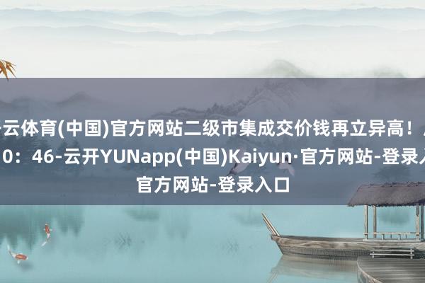 开云体育(中国)官方网站二级市集成交价钱再立异高!甩手10:46-云开YUNapp(中国)Kaiyun·官方网站-登录入口