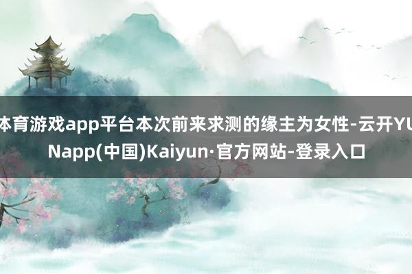 体育游戏app平台本次前来求测的缘主为女性-云开YUNapp(中国)Kaiyun·官方网站-登录入口