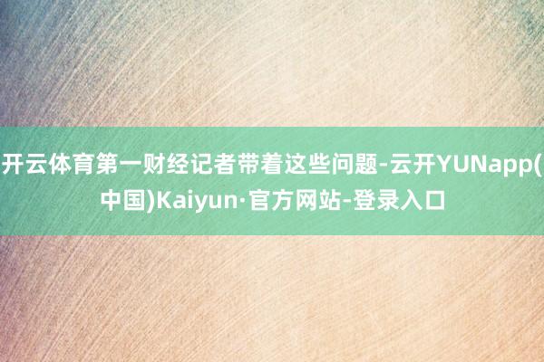 开云体育第一财经记者带着这些问题-云开YUNapp(中国)Kaiyun·官方网站-登录入口
