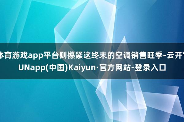 体育游戏app平台则攥紧这终末的空调销售旺季-云开YUNapp(中国)Kaiyun·官方网站-登录入口