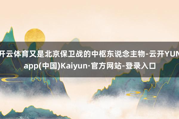 开云体育又是北京保卫战的中枢东说念主物-云开YUNapp(中国)Kaiyun·官方网站-登录入口