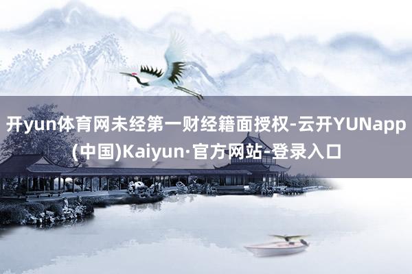 开yun体育网未经第一财经籍面授权-云开YUNapp(中国)Kaiyun·官方网站-登录入口