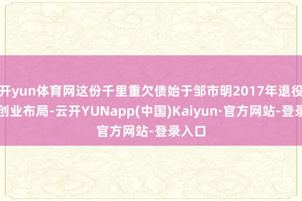 开yun体育网这份千里重欠债始于邹市明2017年退役后的创业布局-云开YUNapp(中国)Kaiyun·官方网站-登录入口