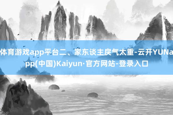 体育游戏app平台二、家东谈主戾气太重-云开YUNapp(中国)Kaiyun·官方网站-登录入口