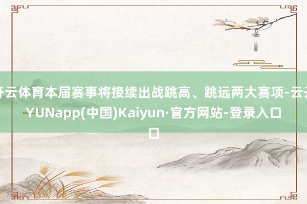 开云体育本届赛事将接续出战跳高、跳远两大赛项-云开YUNapp(中国)Kaiyun·官方网站-登录入口