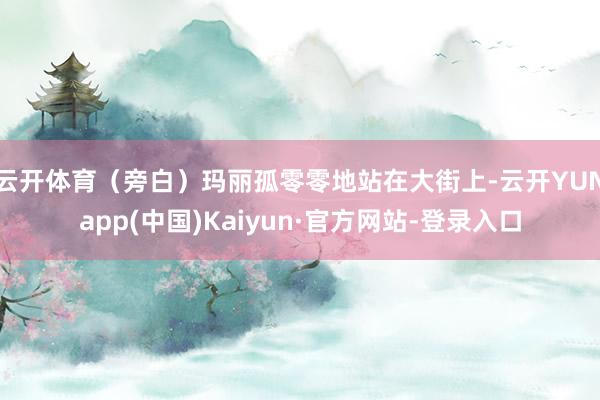 云开体育（旁白）玛丽孤零零地站在大街上-云开YUNapp(中国)Kaiyun·官方网站-登录入口