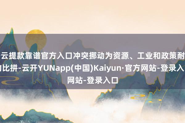 开云提款靠谱官方入口冲突挪动为资源、工业和政策耐力的比拼-云开YUNapp(中国)Kaiyun·官方网站-登录入口