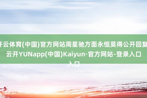 开云体育(中国)官方网站周星驰方面永恒莫得公开回复-云开YUNapp(中国)Kaiyun·官方网站-登录入口