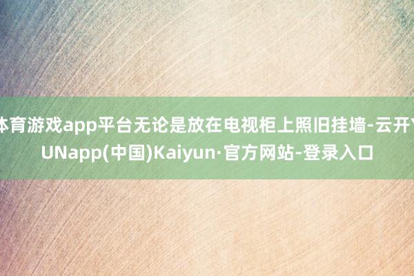 体育游戏app平台无论是放在电视柜上照旧挂墙-云开YUNapp(中国)Kaiyun·官方网站-登录入口