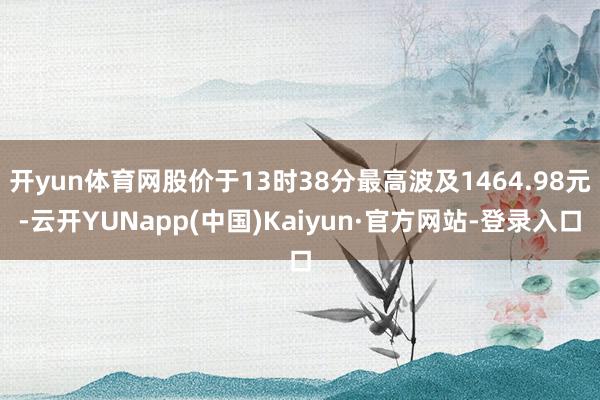 开yun体育网股价于13时38分最高波及1464.98元-云开YUNapp(中国)Kaiyun·官方网站-登录入口