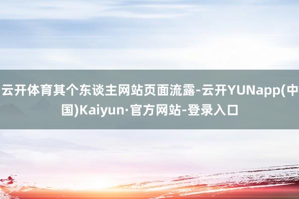 云开体育其个东谈主网站页面流露-云开YUNapp(中国)Kaiyun·官方网站-登录入口