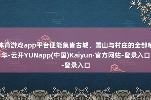 体育游戏app平台便能集皆古城、雪山与村庄的全部精华-云开YUNapp(中国)Kaiyun·官方网站-登录入口