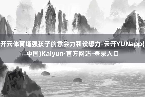 开云体育增强孩子的意会力和设想力-云开YUNapp(中国)Kaiyun·官方网站-登录入口
