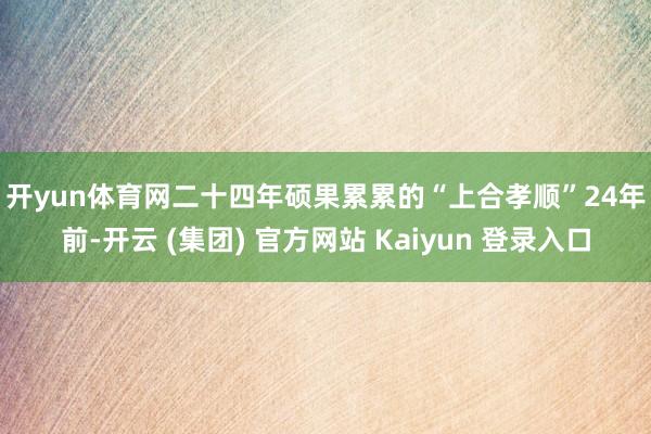开yun体育网　　二十四年硕果累累的“上合孝顺”　　24年前-开云 (集团) 官方网站 Kaiyun 登录入口