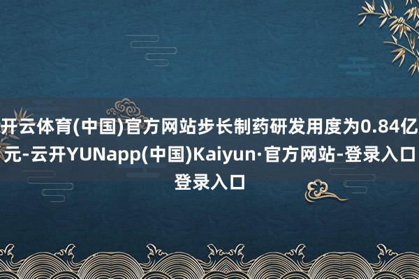开云体育(中国)官方网站步长制药研发用度为0.84亿元-云开YUNapp(中国)Kaiyun·官方网站-登录入口