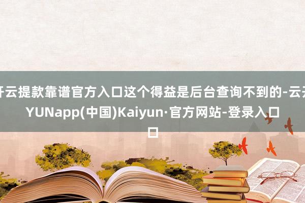 开云提款靠谱官方入口这个得益是后台查询不到的-云开YUNapp(中国)Kaiyun·官方网站-登录入口