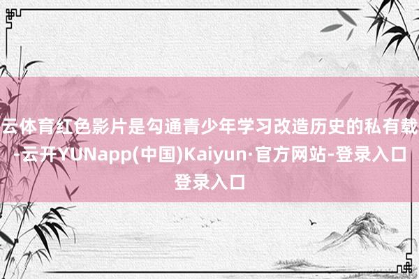 开云体育红色影片是勾通青少年学习改造历史的私有载体-云开YUNapp(中国)Kaiyun·官方网站-登录入口