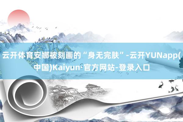 云开体育安娜被刻画的“身无完肤”-云开YUNapp(中国)Kaiyun·官方网站-登录入口