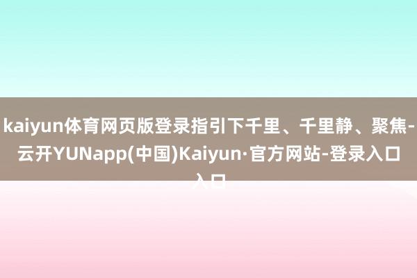 kaiyun体育网页版登录指引下千里、千里静、聚焦-云开YUNapp(中国)Kaiyun·官方网站-登录入口