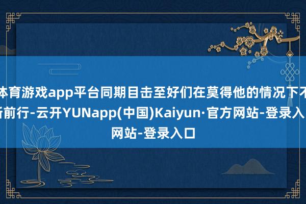 体育游戏app平台同期目击至好们在莫得他的情况下不断前行-云开YUNapp(中国)Kaiyun·官方网站-登录入口