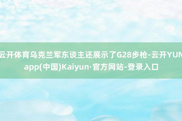 云开体育乌克兰军东谈主还展示了G28步枪-云开YUNapp(中国)Kaiyun·官方网站-登录入口