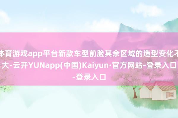 体育游戏app平台新款车型前脸其余区域的造型变化不大-云开YUNapp(中国)Kaiyun·官方网站-登录入口