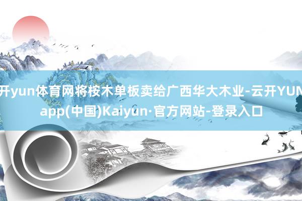 开yun体育网将桉木单板卖给广西华大木业-云开YUNapp(中国)Kaiyun·官方网站-登录入口