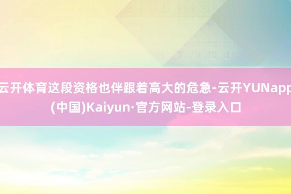 云开体育这段资格也伴跟着高大的危急-云开YUNapp(中国)Kaiyun·官方网站-登录入口