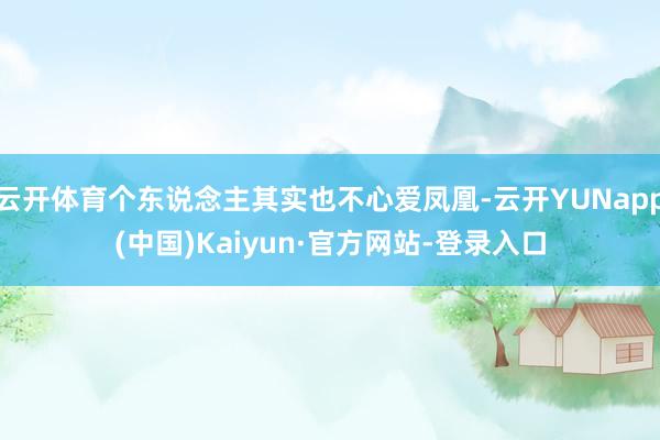 云开体育个东说念主其实也不心爱凤凰-云开YUNapp(中国)Kaiyun·官方网站-登录入口