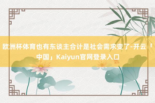 欧洲杯体育也有东谈主合计是社会需求变了-开云「中国」Kaiy