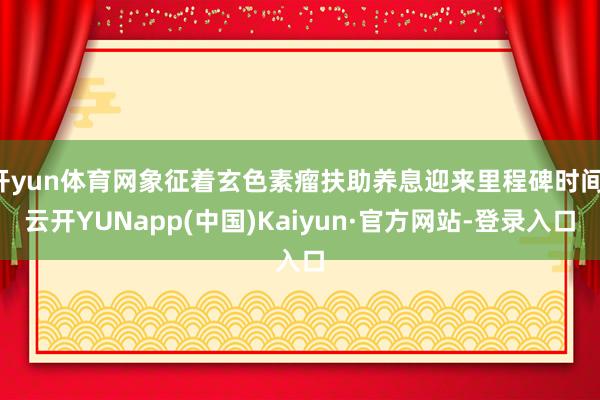 开yun体育网象征着玄色素瘤扶助养息迎来里程碑时间-云开YUNapp(中国)Kaiyun·官方网站-登录入口