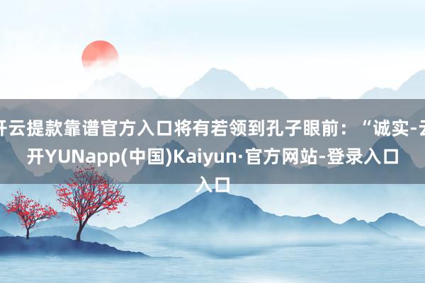 开云提款靠谱官方入口将有若领到孔子眼前：“诚实-云开YUNapp(中国)Kaiyun·官方网站-登录入口
