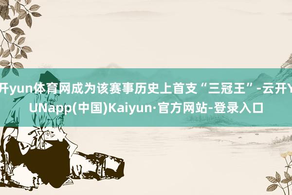 开yun体育网成为该赛事历史上首支“三冠王”-云开YUNapp(中国)Kaiyun·官方网站-登录入口