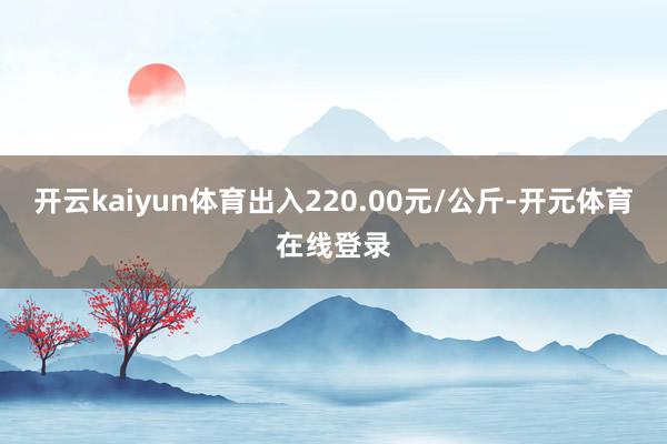 开云kaiyun体育出入220.00元/公斤-开元体育在线登